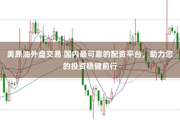 美原油外盘交易 国内最可靠的配资平台，助力您的投资稳健前行
