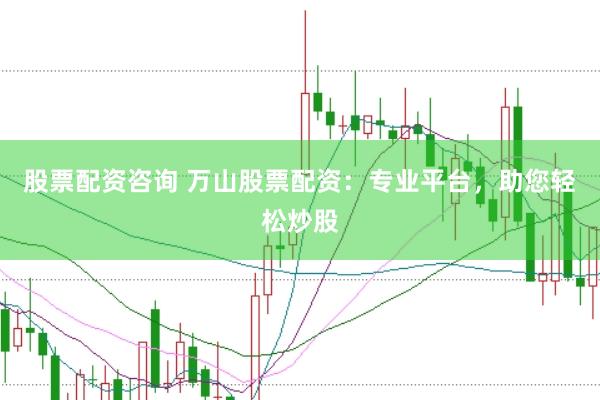 股票配资咨询 万山股票配资：专业平台，助您轻松炒股