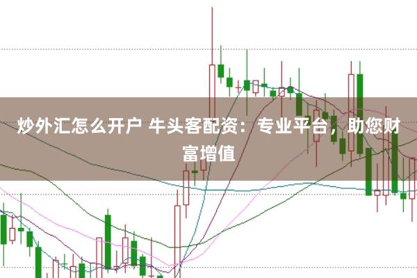炒外汇怎么开户 牛头客配资:专业平台,助您财富增值