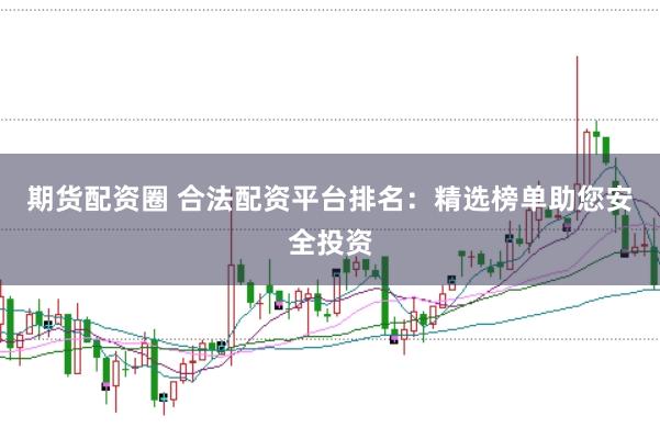 期货配资圈 合法配资平台排名：精选榜单助您安全投资
