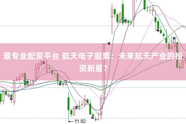 最专业配资平台 航天电子股票：未来航天产业的投资新星？
