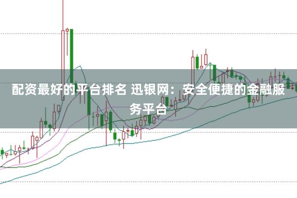 配资最好的平台排名 迅银网：安全便捷的金融服务平台