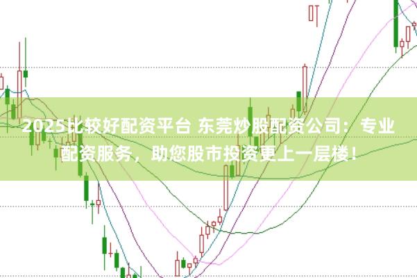 2025比较好配资平台 东莞炒股配资公司：专业配资服务，助您股市投资更上一层楼！