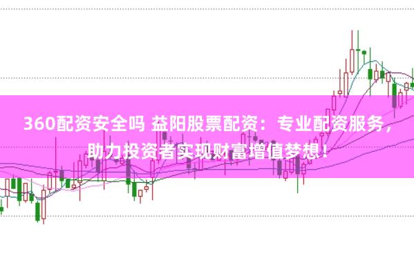 360配资安全吗 益阳股票配资：专业配资服务，助力投资者实现财富增值梦想！