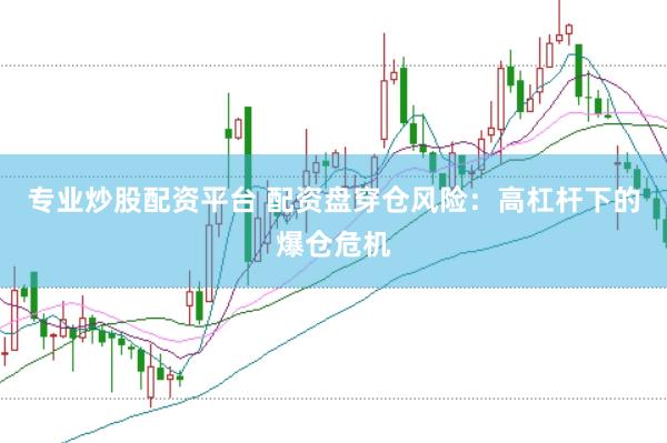 专业炒股配资平台 配资盘穿仓风险：高杠杆下的爆仓危机