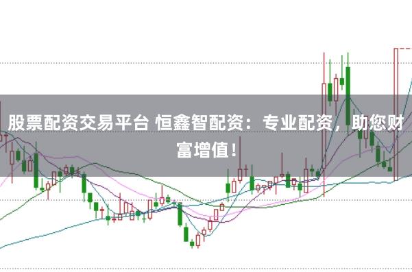 股票配资交易平台 恒鑫智配资：专业配资，助您财富增值！