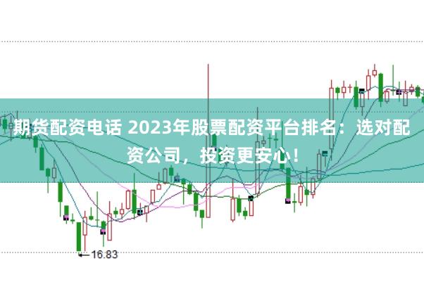 期货配资电话 2023年股票配资平台排名：选对配资公司，投资更安心！