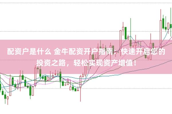 配资户是什么 金牛配资开户指南:快速开启您的投资之路,轻松实现资产增值!
