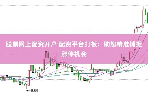 股票网上配资开户 配资平台打板：助您精准捕捉涨停机会