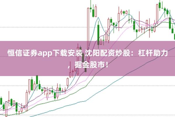恒信证券app下载安装 沈阳配资炒股：杠杆助力，掘金股市！