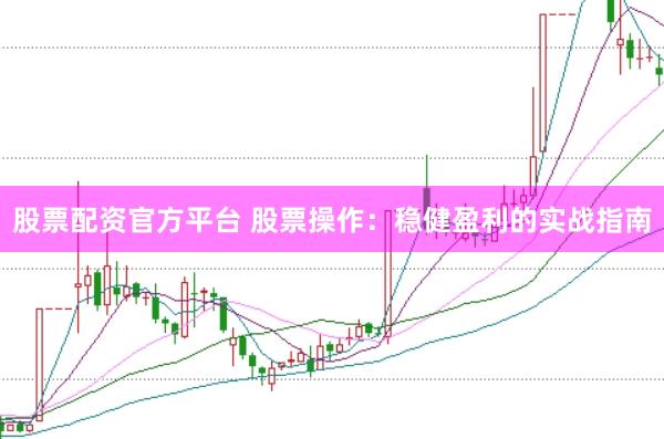 股票配资官方平台 股票操作：稳健盈利的实战指南