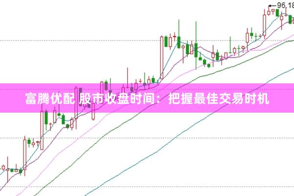 富腾优配 股市收盘时间：把握最佳交易时机