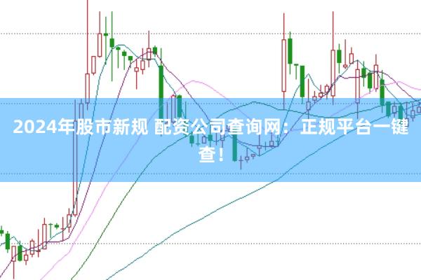 2024年股市新规 配资公司查询网：正规平台一键查！