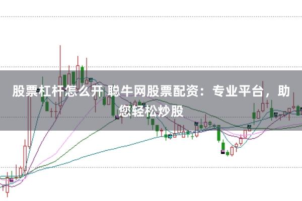 股票杠杆怎么开 聪牛网股票配资：专业平台，助您轻松炒股