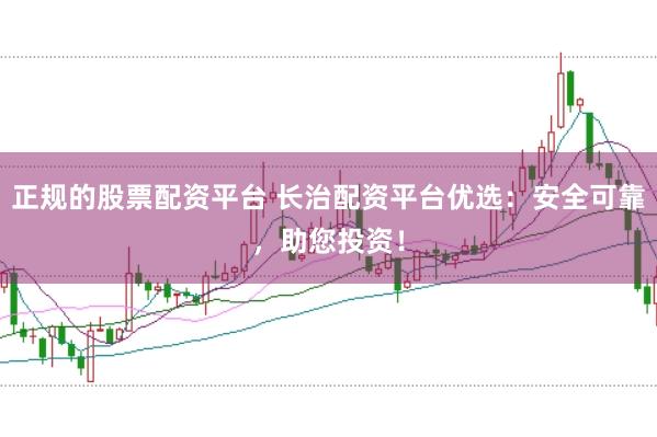 正规的股票配资平台 长治配资平台优选：安全可靠，助您投资！