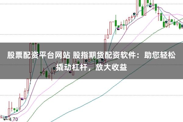 股票配资平台网站 股指期货配资软件：助您轻松撬动杠杆，放大收益