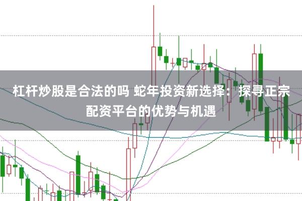杠杆炒股是合法的吗 蛇年投资新选择：探寻正宗配资平台的优势与机遇