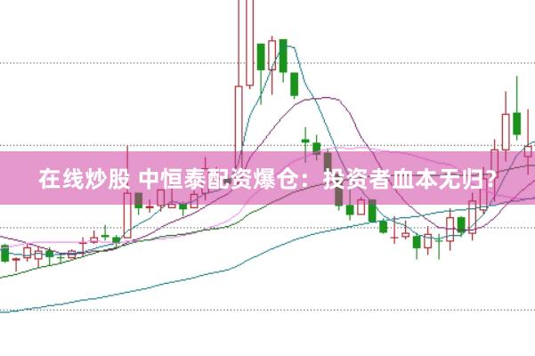 在线炒股 中恒泰配资爆仓：投资者血本无归？