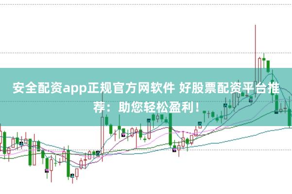 安全配资app正规官方网软件 好股票配资平台推荐：助您轻松盈利！