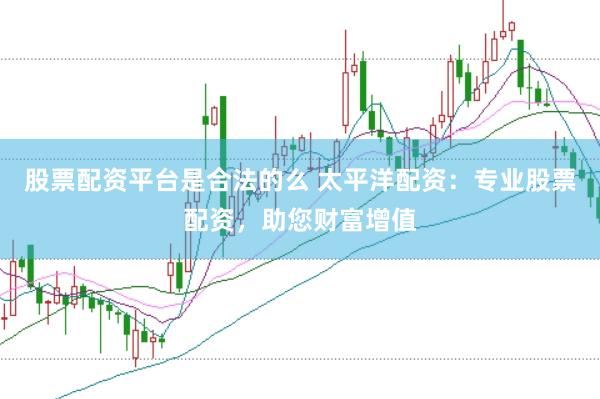 股票配资平台是合法的么 太平洋配资：专业股票配资，助您财富增值