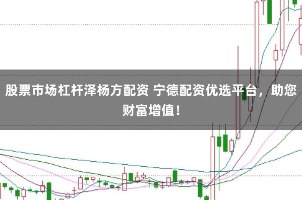 股票市场杠杆泽杨方配资 宁德配资优选平台，助您财富增值！