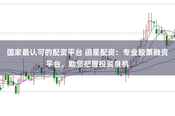 国家最认可的配资平台 函星配资：专业股票融资平台，助您把握投资良机