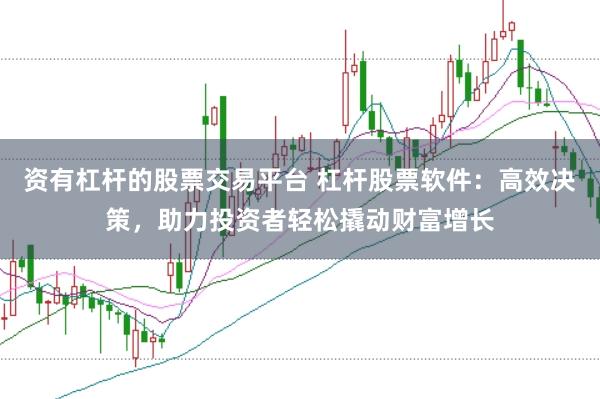 资有杠杆的股票交易平台 杠杆股票软件：高效决策，助力投资者轻松撬动财富增长