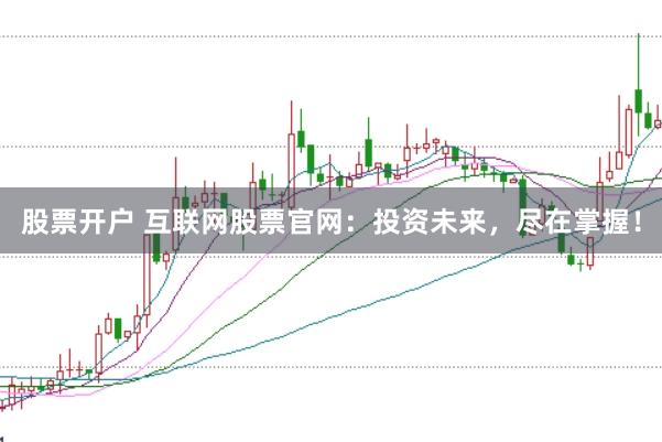 股票开户 互联网股票官网：投资未来，尽在掌握！