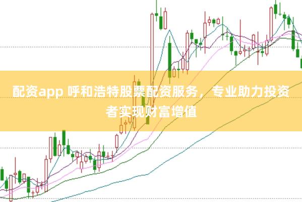 配资app 呼和浩特股票配资服务，专业助力投资者实现财富增值