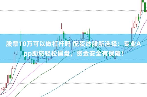 股票10万可以做杠杆吗 配资炒股新选择：专业App助您轻松操盘，资金安全有保障！