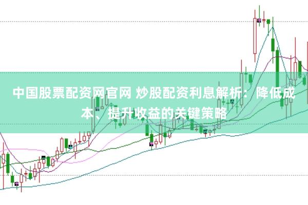 中国股票配资网官网 炒股配资利息解析：降低成本、提升收益的关键策略