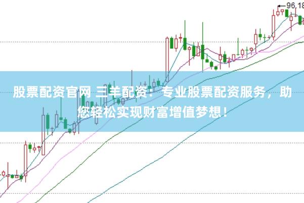 股票配资官网 三羊配资：专业股票配资服务，助您轻松实现财富增值梦想！