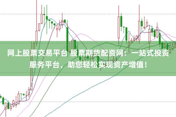 网上股票交易平台 股票期货配资网：一站式投资服务平台，助您轻松实现资产增值！