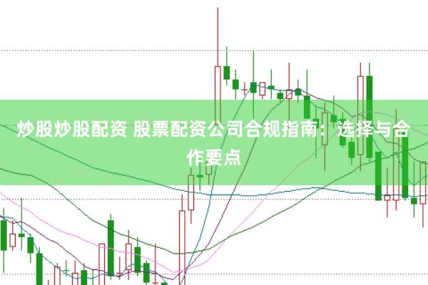 炒股炒股配资 股票配资公司合规指南：选择与合作要点