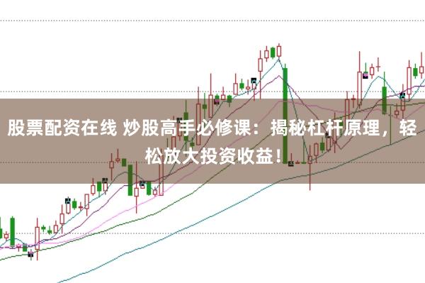 股票配资在线 炒股高手必修课：揭秘杠杆原理，轻松放大投资收益！