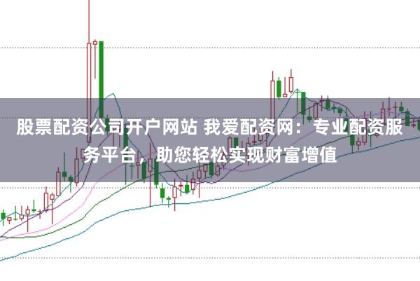 股票配资公司开户网站 我爱配资网：专业配资服务平台，助您轻松实现财富增值