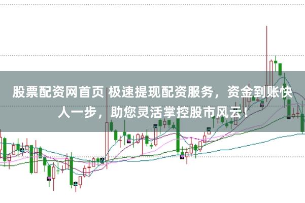 股票配资网首页 极速提现配资服务，资金到账快人一步，助您灵活掌控股市风云！