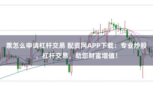 票怎么申请杠杆交易 配资网APP下载：专业炒股，杠杆交易，助您财富增值！