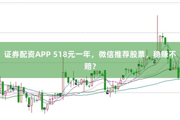 证券配资APP 518元一年，微信推荐股票，稳赚不赔？