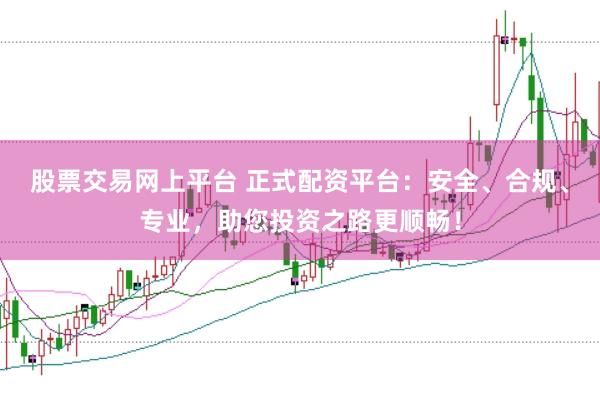 股票交易网上平台 正式配资平台：安全、合规、专业，助您投资之路更顺畅！