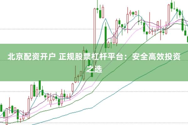 北京配资开户 正规股票杠杆平台：安全高效投资之选