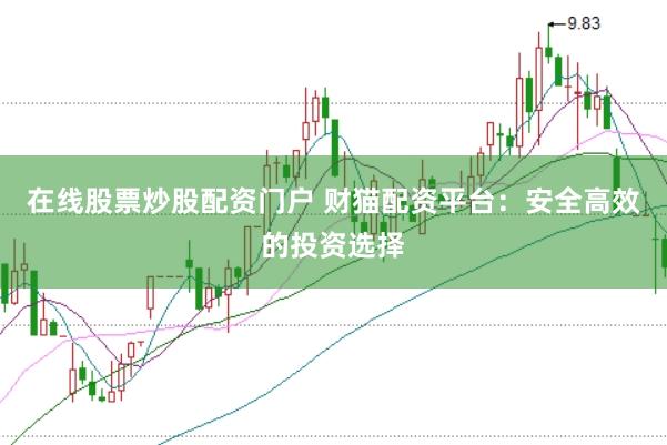 在线股票炒股配资门户 财猫配资平台：安全高效的投资选择