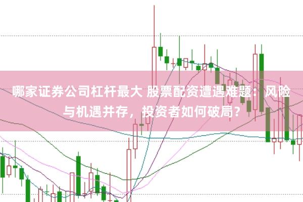 哪家证券公司杠杆最大 股票配资遭遇难题：风险与机遇并存，投资者如何破局？