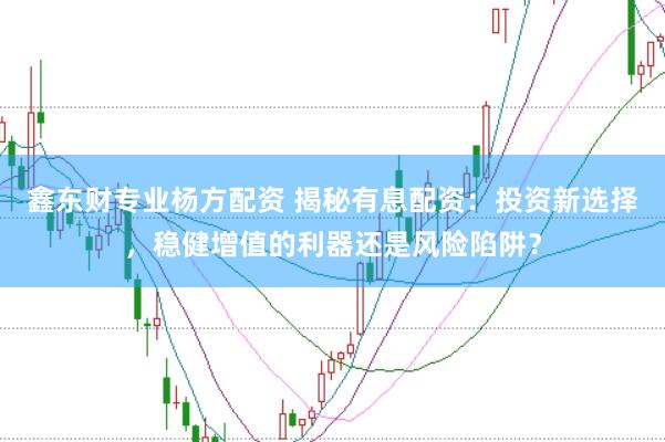 鑫东财专业杨方配资 揭秘有息配资:投资新选择,稳健增值的利器还是风险陷阱?