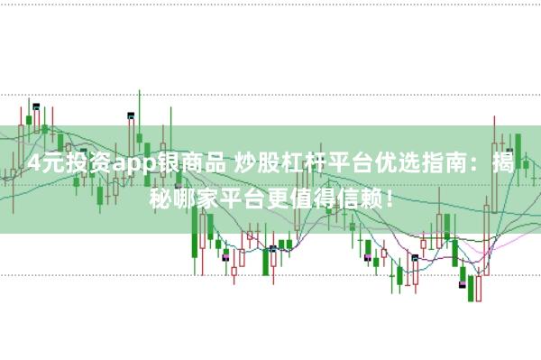 4元投资app银商品 炒股杠杆平台优选指南：揭秘哪家平台更值得信赖！