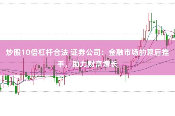 炒股10倍杠杆合法 证券公司：金融市场的幕后推手，助力财富增长