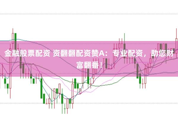 金融股票配资 资翻翻配资赞A:专业配资,助您财富翻番!