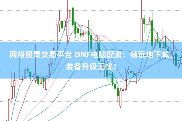 网络股票交易平台 DNF电脑配资：畅玩地下城，装备升级无忧！