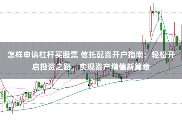 怎样申请杠杆买股票 信托配资开户指南：轻松开启投资之路，实现资产增值新篇章