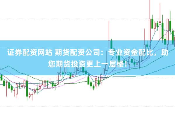 证券配资网站 期货配资公司：专业资金配比，助您期货投资更上一层楼！
